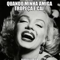 QUANDO MINHA AMIGA TROPEÇA E CAI 
