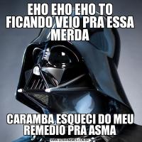 EHO EHO EHO TO FICANDO VEIO PRA ESSA MERDACARAMBA ESQUECI DO MEU REMEDIO PRA ASMA