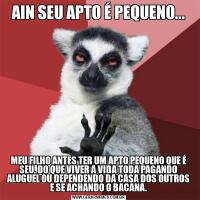 AIN SEU APTO É PEQUENO...MEU FILHO ANTES TER UM APTO PEQUENO QUE É SEU, DO QUE VIVER A VIDA TODA PAGANDO ALUGUEL OU DEPENDENDO DA CASA DOS OUTROS E SE ACHANDO O BACANA.