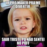 IR PRO MAKER PRA ME DIVERTIR SAIR TRISTE PQ NÃO SENTEI NO PUFF