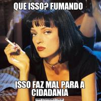 QUE ISSO? FUMANDO  ISSO FAZ MAL PARA A CIDADANIA