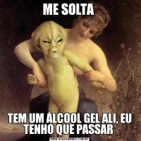 ME SOLTA TEM UM ÁLCOOL GEL ALI, EU TENHO QUE PASSAR 
