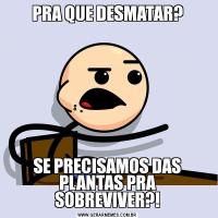 PRA QUE DESMATAR?SE PRECISAMOS DAS PLANTAS PRA SOBREVIVER?!