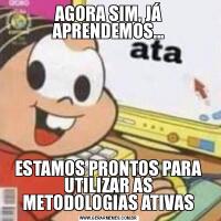 AGORA SIM, JÁ APRENDEMOS...ESTAMOS PRONTOS PARA UTILIZAR AS METODOLOGIAS ATIVAS