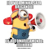 [O PV DA MINHA SALA BRIGANDO]EU AUTOMATICAMENTE: IIIIIHHHH