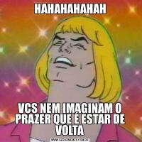 HAHAHAHAHAHVCS NEM IMAGINAM O PRAZER QUE É ESTAR DE VOLTA