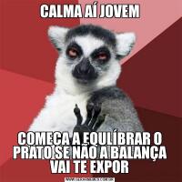 CALMA AÍ JOVEMCOMEÇA A EQULÍBRAR O PRATO SE NÃO A BALANÇA VAI TE EXPOR