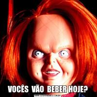 VOCÊS  VÃO  BEBER HOJE?