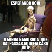 ESPERANDO AQUIA MINHA NAMORADA, QUE VAI PASSAR AQUI EM CASA HOJE