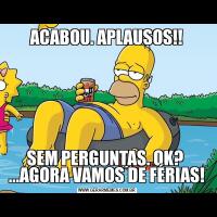 ACABOU. APLAUSOS!!SEM PERGUNTAS. OK?  ...AGORA VAMOS DE FÉRIAS!