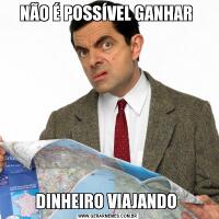 NÃO É POSSÍVEL GANHAR DINHEIRO VIAJANDO 