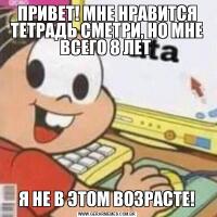 ПРИВЕТ! МНЕ НРАВИТСЯ ТЕТРАДЬ СМЕТРИ, НО МНЕ ВСЕГО 8 ЛЕТ Я НЕ В ЭТОМ ВОЗРАСТЕ!