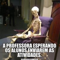 A PROFESSORA ESPERANDO OS ALUNOS ENVIAREM AS ATIVIDADES.
