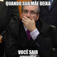 QUANDO SUA MÃE DEIXAVOCÊ SAIR