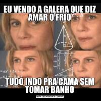 EU VENDO A GALERA QUE DIZ AMAR O FRIOTUDO INDO PRA CAMA SEM TOMAR BANHO