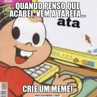 QUANDO PENSO QUE ACABEI, VEM A TAREFA...CRIE UM MEME!
