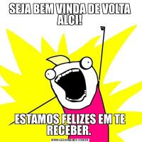 SEJA BEM VINDA DE VOLTA ALCI!ESTAMOS FELIZES EM TE RECEBER. 