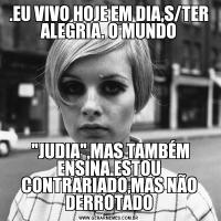 .EU VIVO HOJE EM DIA,S/TER ALEGRIA. O MUNDO 