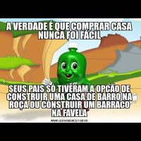 A VERDADE É QUE COMPRAR CASA NUNCA FOI FÁCILSEUS PAIS SÓ TIVERAM A OPÇÃO DE CONSTRUIR UMA CASA DE BARRO NA ROÇA OU CONSTRUIR UM BARRACO NA FAVELA