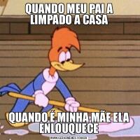 QUANDO MEU PAI A LIMPADO A CASAQUANDO É MINHA MÃE ELA ENLOUQUECE