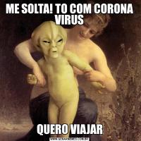 ME SOLTA! TO COM CORONA VIRUSQUERO VIAJAR