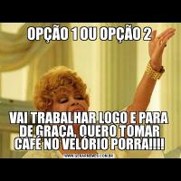 OPÇÃO 1 OU OPÇÃO 2VAI TRABALHAR LOGO E PARA DE GRAÇA, QUERO TOMAR CAFÉ NO VELÓRIO PORRA!!!!