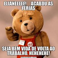 ELIANEEEEE!     ACABOU AS FÉRIASSEJA BEM VIDA DE VOLTA AO TRABALHO, HEHEHEHE!