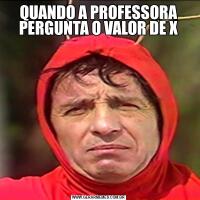 QUANDO A PROFESSORA PERGUNTA O VALOR DE X
