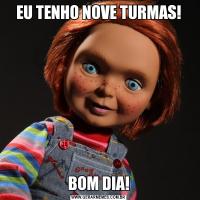 EU TENHO NOVE TURMAS!BOM DIA!