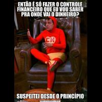 ENTÃO É SÓ FAZER O CONTROLE FINANCEIRO QUE EU VOU SABER PRA ONDE VAI O DINHEIRO?SUSPEITEI DESDE O PRINCÍPIO