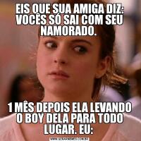 EIS QUE SUA AMIGA DIZ: VOCÊS SÓ SAI COM SEU NAMORADO. 1 MÊS DEPOIS ELA LEVANDO O BOY DELA PARA TODO LUGAR. EU: 