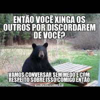ENTÃO VOCÊ XINGA OS OUTROS POR DISCORDAREM DE VOCÊ?VAMOS CONVERSAR SEM MEDO E COM RESPEITO SOBRE ISSO COMIGO ENTÃO