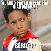 QUANDO PRÓ LILIU PEDE PRA CIAR UM MEMESÉRIO??