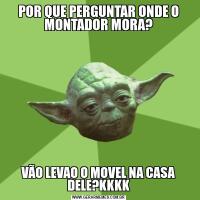 POR QUE PERGUNTAR ONDE O MONTADOR MORA?VÃO LEVAO O MOVEL NA CASA DELE?KKKK