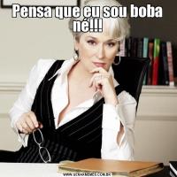 Pensa que eu sou boba né!!!