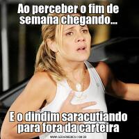 Ao perceber o fim de semana chegando...E o dindim saracutiando para fora da carteira