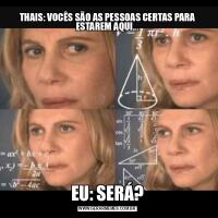 THAIS: VOCÊS SÃO AS PESSOAS CERTAS PARA ESTAREM AQUI...EU: SERÁ?