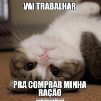 VAI TRABALHARPRA COMPRAR MINHA RAÇÃO