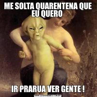 ME SOLTA QUARENTENA QUE EU QUERO IR PRARUA VER GENTE !