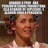 QUANDO A PROF  ANA PERGUNTA SOBRE PAROXÍTONA (ELA ACABOU DE EXPLICAR)  E ALGUÉM ERRA A PERGUNTA 