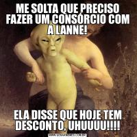 ME SOLTA QUE PRECISO FAZER UM CONSÓRCIO COM A LANNE!ELA DISSE QUE HOJE TEM DESCONTO, UHUUUU!!!!