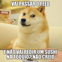 VAI PASSAR O FEEDE NÃO VAI PEDIR UM SUSHI NA TOQUIO? NÃO CREIO