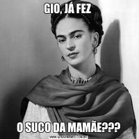 GIO, JÁ FEZ O SUCO DA MAMÃE???