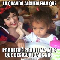 EU QUANDO ALGUÉM FALA QUEPOBREZA É PROBLEMA, MAS QUE DESIGUALDADE NÃO.