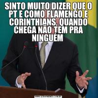 SINTO MUITO DIZER QUE O PT E COMO FLAMENGO E CORINTHIANS, QUANDO CHEGA NÃO TEM PRA NINGUÉM 