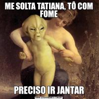 ME SOLTA TATIANA, TÔ COM FOMEPRECISO IR JANTAR