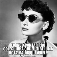 EU INDO CONTAR PRO COLEGUINHA QUE EU TIREI UMA NOTA MAIOR QUE A DELE