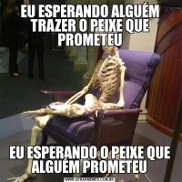 EU ESPERANDO ALGUÉM TRAZER O PEIXE QUE PROMETEUEU ESPERANDO O PEIXE QUE ALGUÉM PROMETEU