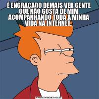 É ENGRAÇADO DEMAIS VER GENTE QUE NÃO GOSTA DE MIM ACOMPANHANDO TODA A MINHA VIDA NA INTERNET..