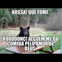 NOSSA! QUE FOME.ROOOOONC! ALGUÉM ME DA COMIDA PELO AMOR DE DEUS.